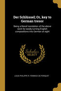 Der Schlussel; Or, Key to German Tresor: Being a Literal Translation of the Above Work for Easily Turning English Compositions Into German at Sight