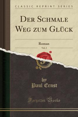 Der Schmale Weg Zum Gluck, Vol. 2: Roman (Classic Reprint) - Ernst, Paul