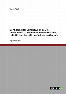 Der Soldat Der Bundeswehr Im 21. Jahrhundert. Diskussion Uber Berufsbild, Leitbild Und Berufliches Selbstverstandnis - Wolf, Martin, Professor