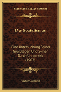 Der Sozialismus: Eine Untersuchung Seiner Grundlagen Und Seiner Durchfuhrbarkeit (1903)