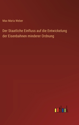 Der Staatliche Einfluss auf die Entwickelung der Eisenbahnen minderer Ordnung - Weber, Max Maria