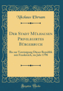 Der Stadt Mlhausen Privilegirtes Brgerbuch: Bis Zur Vereinigung Dieser Republik Mit Frankreich, Im Jahr 1798 (Classic Reprint)