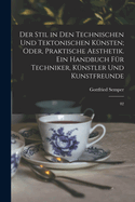 Der Stil in Den Technischen Und Tektonischen Kunsten; Oder, Praktische Aesthetik. Ein Handbuch Fur Techniker, Kunstler Und Kunstfreunde