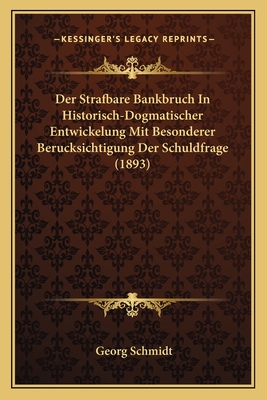 Der Strafbare Bankbruch in Historisch-Dogmatischer Entwickelung Mit Besonderer Berucksichtigung Der Schuldfrage (1893) - Schmidt, Georg