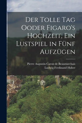 Der Tolle Tag Ooder Figaro's Hochzeit, Ein Lustspiel in F?nf Aufz?gen - Pierre Augustin Caron de Beaumarchais (Creator), and Ludwig Ferdinand Huber (Creator)