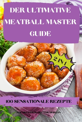 Der Ultimative Meatball Master Guide 2 in 1 100 Sensationale Rezepte - Eduard Lewis, Hector Morgan