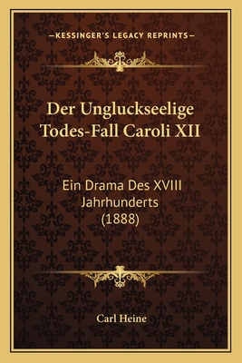 Der Ungluckseelige Todes-Fall Caroli XII: Ein Drama Des XVIII Jahrhunderts (1888) - Heine, Carl (Editor)