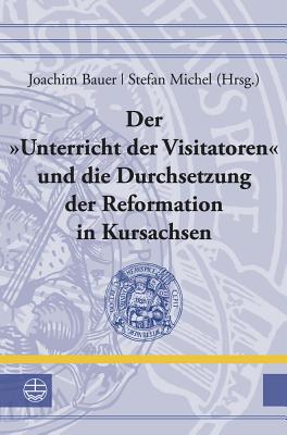 Der Unterricht Der Visitatoren Und Die Durchsetzung Der Reformation in Kursachsen - Bauer, Joachim (Editor), and Michel, Stefan (Editor)