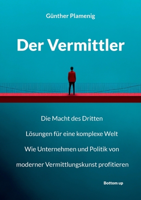 Der Vermittler: Die Macht des Dritten. Lsungen fr eine komplexe Welt. Wie Unternehmen und Politik von moderner Vermittlungskunst profitieren. - Plamenig, Gnther