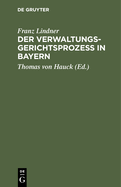 Der Verwaltungsgerichtsproze? in Bayern: Unter Zugrundelegung Der Gesetzlichen, Verordnungsm??igen Und Ministeriellen Bestimmungen, Dann Der Gesetzmaterialien, Der Gesamten Rechtsprechung Des K. Verwaltungsgerichtshofes Und Der Einschl?gigen Literatur...