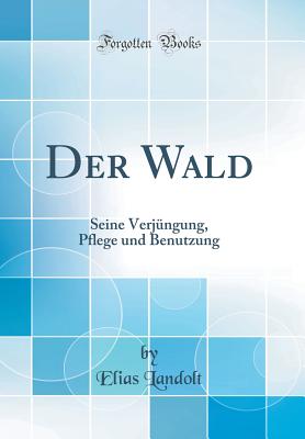 Der Wald: Seine Verjungung, Pflege Und Benutzung (Classic Reprint) - Landolt, Elias