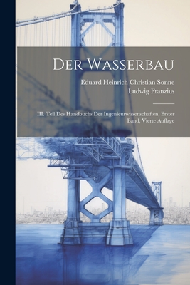 Der Wasserbau: III. Teil Des Handbuchs Der Ingenieurwissenschaften, Erster Band, Vierte Auflage - Franzius, Ludwig, and Eduard Heinrich Christian Sonne (Creator)