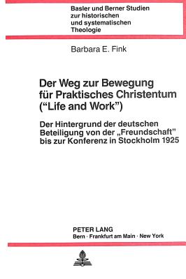 Der Weg Zur Bewegung Fuer Praktisches Christentum (Life and Work): Der Hintergrund Der Deutschen Beteiligung Von Der Freundschaft Bis Zur Konferenz in Stockholm 1925 - Ruth Lindt-Koechlin (Editor), and Barbara E Fink-Stove