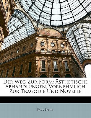 Der Weg Zur Form: Asthetische Abhandlungen, Vornehmlich Zur Tragodie Und Novelle (Classic Reprint) - Ernst, Paul