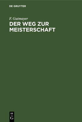 Der Weg Zur Meisterschaft: Anleitung Zur Musterhaften F?hrung Von Schachpartien - Gutmayer, F