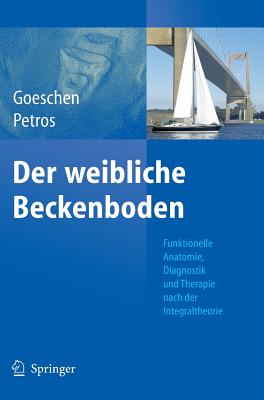 Der Weibliche Beckenboden: Funktionelle Anatomie, Diagnostik Und Therapie Nach Der Integraltheorie - Goeschen, Klaus, and Petros, Peter E Papa