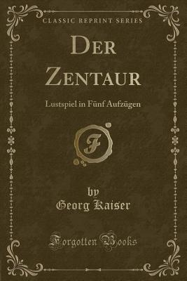 Der Zentaur: Lustspiel in Funf Aufzugen (Classic Reprint) - Kaiser, Georg