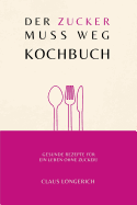 Der Zucker Muss Weg - Kochbuch!: Gesunde Rezepte F?r Ein Leben Ohne Zucker!