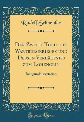 Der Zweite Theil Des Wartburgkrieges Und Dessen Verh?ltniss Zum Lohengrin: Inauguraldissertation Zur Erlangung Der Philosophischen Doctorw?rde Bei Der Universit?t Leipzig (Classic Reprint) - Schneider, Rudolf