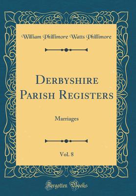 Derbyshire Parish Registers, Vol. 8: Marriages (Classic Reprint) - Phillimore, William Phillimore Watts