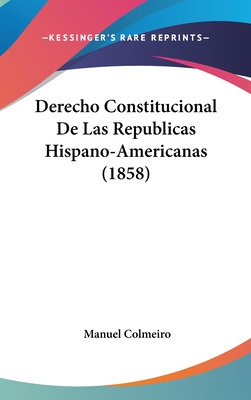 Derecho Constitucional de Las Republicas Hispano-Americanas (1858) - Colmeiro, Manuel