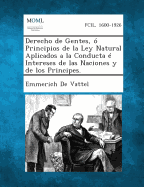 Derecho de Gentes, O Principios de la Ley Natural Aplicados a la Conducta E Intereses de Las Naciones y de Los Principes.