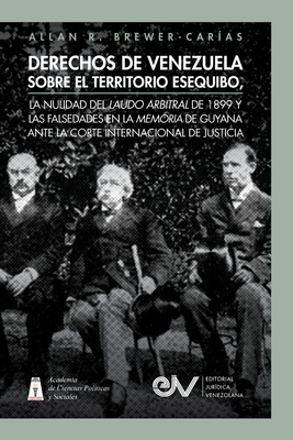 Derechos de Venezuela Sobre El Territorio Esequibo, La Nulidad del Laudo Arbitral de 1899 Y Las Falsedades En La Memoria de Guyana Ante La Corte Internacional de Justicia - Brewer-Car?as, Allan R