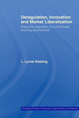 Deregulation, Innovation and Market Liberalization: Electricity Regulation in a Continually Evolving Environment - Kiesling, L. Lynne