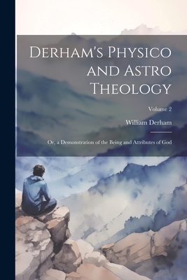 Derham's Physico and Astro Theology: Or, a Demonstration of the Being and Attributes of God; Volume 2 - Derham, William