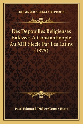 Des Depouilles Religieuses Enlevees a Constantinople Au XIII Siecle Par Les Latins (1875) - Riant, Paul Edouard Didier Comte