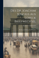 Des Dr. Joachim Jungius Aus Lubeck Briefwechsel: Mit Seinem Schulern Und Freunden