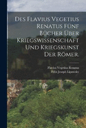 Des Flavius Vegetius Renatus fnf Bcher ber Kriegswissenschaft und Kriegskunst der Rmer.