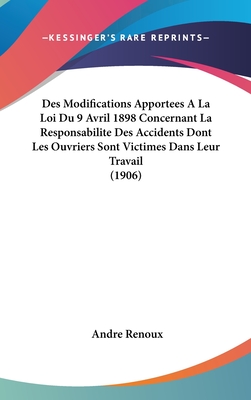 Des Modifications Apportees a la Loi Du 9 Avril 1898 Concernant La Responsabilite Des Accidents Dont Les Ouvriers Sont Victimes Dans Leur Travail (1906) - Renoux, Andre