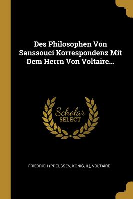 Des Philosophen Von Sanssouci Korrespondenz Mit Dem Herrn Von Voltaire... - (preu?en, Friedrich, and Knig, and II )