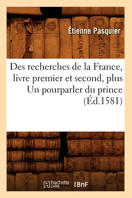 Des Recherches de la France, Livre Premier Et Second, Plus Un Pourparler Du Prince (?d.1581) - Pasquier, ?tienne