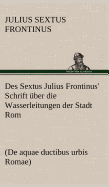 Des Sextus Julius Frontinus' Schrift Uber Die Wasserleitungen Der Stadt ROM