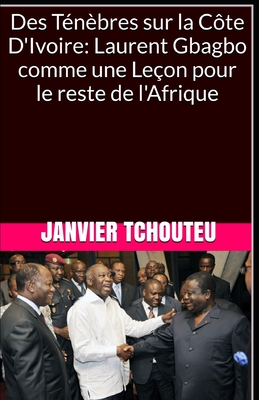 Des T?n?bres sur la C?te D'Ivoire: Laurent Gbagbo comme une Le?on pour le reste de l'Afrique - T Chando, Janvier, and Tchouteu, Janvier