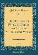 Des Teutschen Ritters Ulrich Von Hutten Auserlesene Werke, Vol. 2 (Classic Reprint)