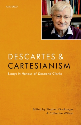 Descartes and Cartesianism: Essays in Honour of Desmond Clarke - Gaukroger, Stephen (Editor), and Wilson, Catherine (Editor)