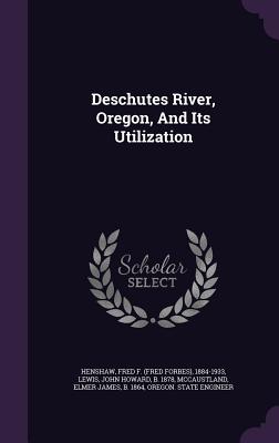 Deschutes River, Oregon, And Its Utilization - Henshaw, Fred F (Fred Forbes) 1884-193 (Creator), and Lewis, John Howard B 1878 (Creator), and McCaustland, Elmer James B...