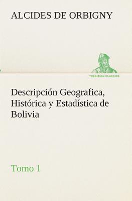 Descripcin Geografica, Histrica y Estadstica de Bolivia, Tomo 1. - Orbigny, Alcides De