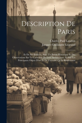 Description de Paris: Et de Ses Edifices, Avec Un Precis Historique Et Des Observations Sur Le Caractere de Leur Architecture, Et Sur Les Principaux Objets D'Art Et de Curiosite Qu'ils Renferment - Landon, Charles Paul, and Legrand, Jacques Guillaume