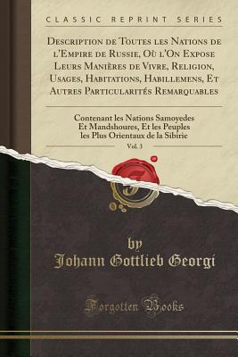 Description de Toutes Les Nations de l'Empire de Russie, O? l'On Expose Leurs Mani?res de Vivre, Religion, Usages, Habitations, Habillemens, Et Autres Particularit?s Remarquables, Vol. 3: Contenant Les Nations Samoyedes Et Mandshoures, Et Les Peuples L - Georgi, Johann Gottlieb