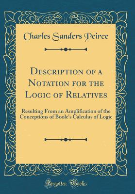 Description of a Notation for the Logic of Relatives: Resulting from an Amplification of the Conceptions of Boole's Calculus of Logic (Classic Reprint) - Peirce, Charles Sanders
