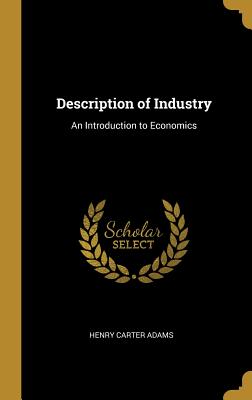 Description of Industry: An Introduction to Economics - Adams, Henry Carter