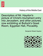 Description of Mr. Haydon's Picture of Christ's Triumphant Entry Into Jerusalem, and Other Pictures; Now Exhibiting at Bullock's Great Room, Egyptian Hall, Piccadilly.