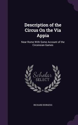 Description of the Circus On the Via Appia: Near Rome With Some Account of the Circensian Games - Burgess, Richard