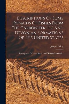 Descriptions Of Some Remains Of Fishes From The Carboniferous And Devonian Formations Of The United States: Descriptions Of Some Remains Of Extinct Mammalia - Leidy, Joseph