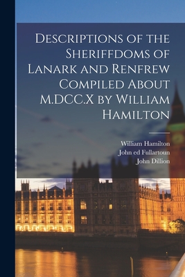 Descriptions of the Sheriffdoms of Lanark and Renfrew Compiled About M.DCC.X by William Hamilton - Hamilton, William, and Dillion, John, and Fullartoun, John Ed