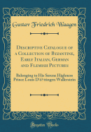 Descriptive Catalogue of a Collection of Byzantine, Early Italian, German and Flemish Pictures: Belonging to His Serene Highness Prince Louis d'?~ttingen Wallerstein (Classic Reprint)